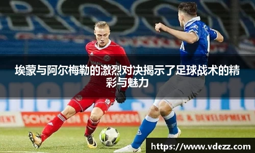 埃蒙与阿尔梅勒的激烈对决揭示了足球战术的精彩与魅力