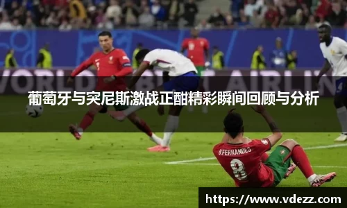 葡萄牙与突尼斯激战正酣精彩瞬间回顾与分析