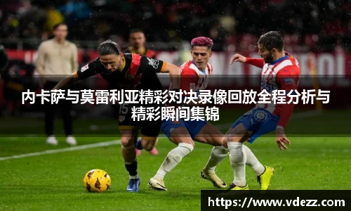 内卡萨与莫雷利亚精彩对决录像回放全程分析与精彩瞬间集锦